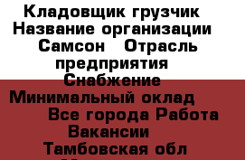 Кладовщик-грузчик › Название организации ­ Самсон › Отрасль предприятия ­ Снабжение › Минимальный оклад ­ 27 000 - Все города Работа » Вакансии   . Тамбовская обл.,Моршанск г.